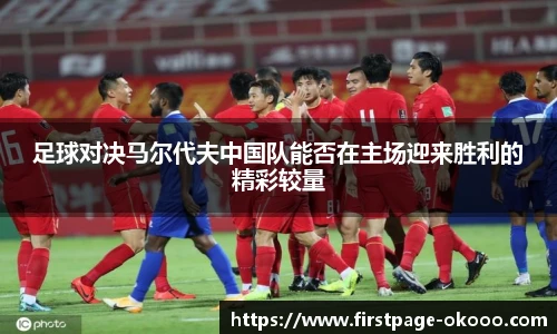 足球对决马尔代夫中国队能否在主场迎来胜利的精彩较量