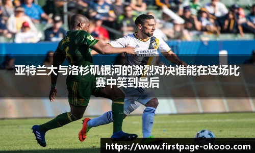 亚特兰大与洛杉矶银河的激烈对决谁能在这场比赛中笑到最后
