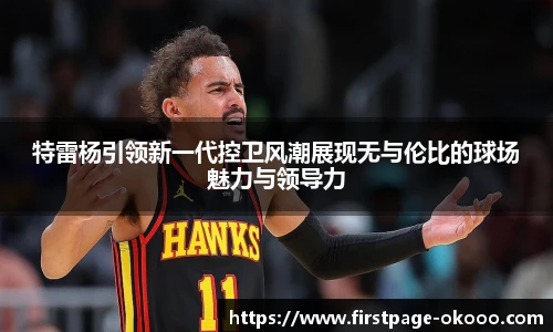 特雷杨引领新一代控卫风潮展现无与伦比的球场魅力与领导力